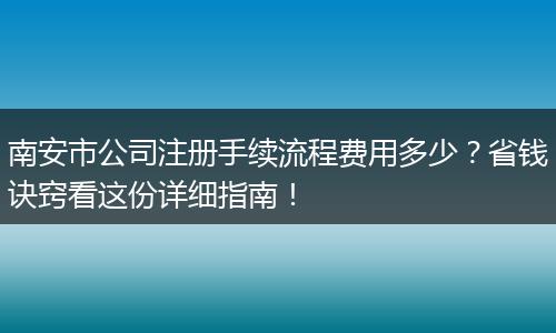 南安市公司注冊手續(xù)流程費用多少？省錢訣竅看這份詳細指南！