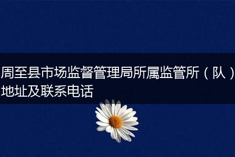 周至縣市場監(jiān)督管理局所屬監(jiān)管所（隊）地址及聯(lián)系電話