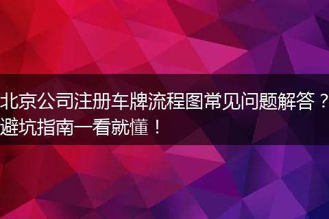 北京公司注冊車牌流程圖常見問題解答？避坑指南一看就懂！