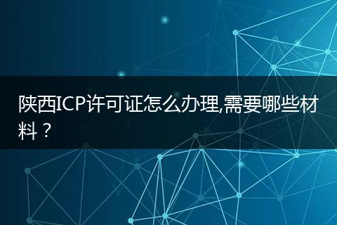 陜西ICP許可證怎么辦理,需要哪些材料？