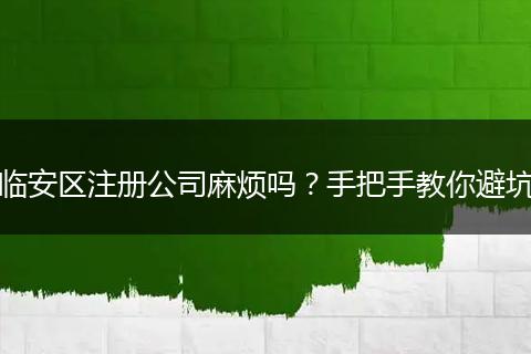 臨安區(qū)注冊(cè)公司麻煩嗎？手把手教你避坑