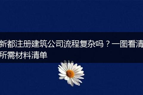 新都注冊(cè)建筑公司流程復(fù)雜嗎？一圖看清所需材料清單