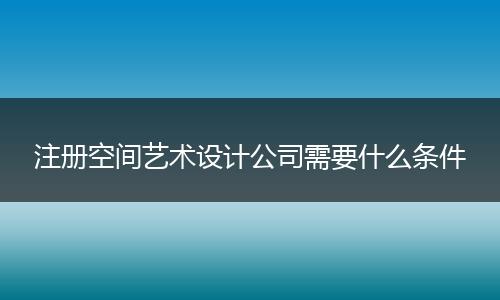 注冊空間藝術設計公司需要什么條件