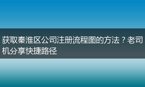 獲取秦淮區(qū)公司注冊(cè)流程圖的方法？老司機(jī)分享快捷路徑