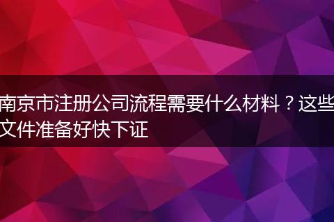 南京市注冊公司流程需要什么材料？這些文件準(zhǔn)備好快下證
