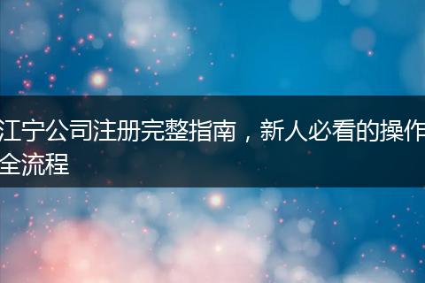 江寧公司注冊(cè)完整指南，新人必看的操作全流程