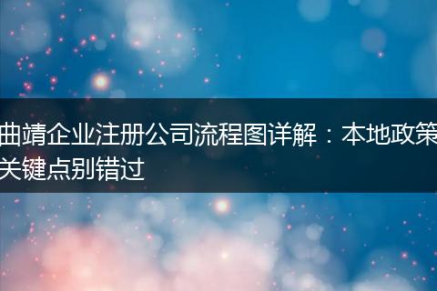 曲靖企業(yè)注冊(cè)公司流程圖詳解：本地政策關(guān)鍵點(diǎn)別錯(cuò)過