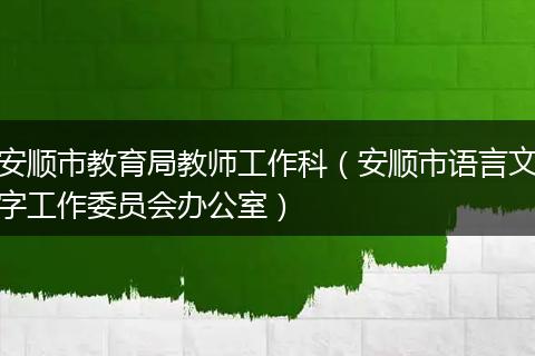 安順市教育局教師工作科（安順市語言文字工作委員會辦公室）