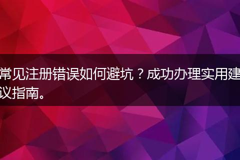 常見注冊錯誤如何避坑？成功辦理實用建議指南。