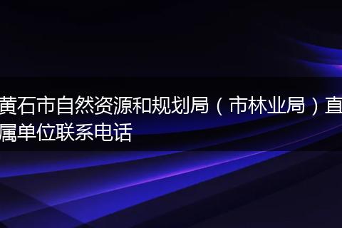 黃石市自然資源和規(guī)劃局（市林業(yè)局）直屬單位聯(lián)系電話