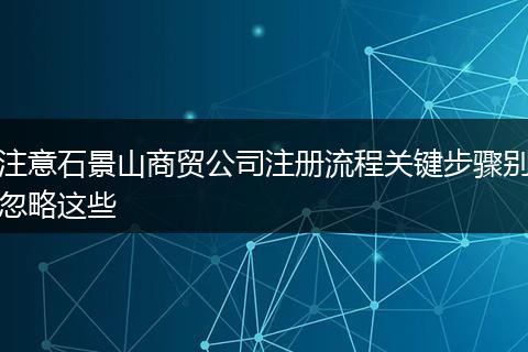 注意石景山商貿(mào)公司注冊流程關鍵步驟別忽略這些