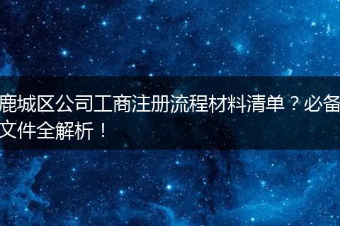 鹿城區(qū)公司工商注冊(cè)流程材料清單？必備文件全解析！
