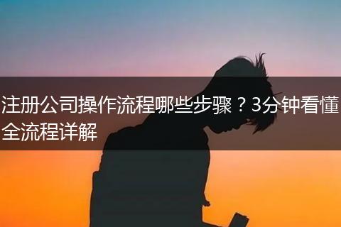 注冊公司操作流程哪些步驟？3分鐘看懂全流程詳解