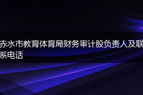 赤水市教育體育局財務(wù)審計股負(fù)責(zé)人及聯(lián)系電話