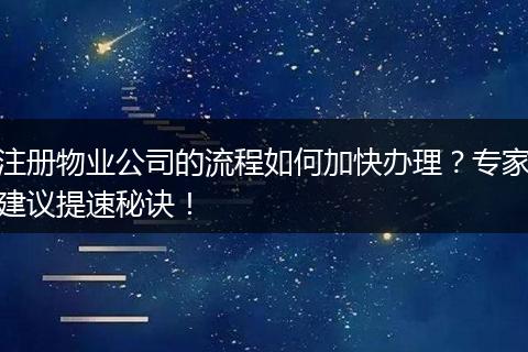 注冊(cè)物業(yè)公司的流程如何加快辦理？專家建議提速秘訣！