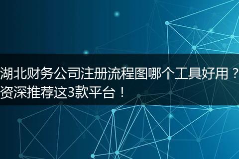 湖北財務公司注冊流程圖哪個工具好用？資深推薦這3款平臺！