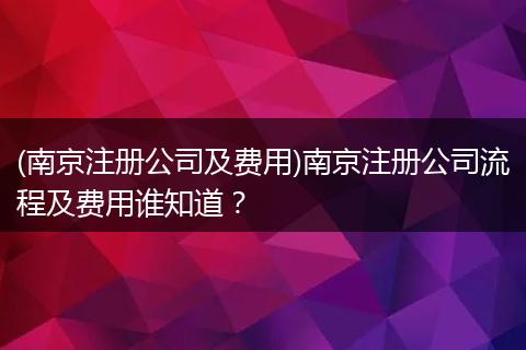 (南京注冊公司及費用)南京注冊公司流程及費用誰知道？
