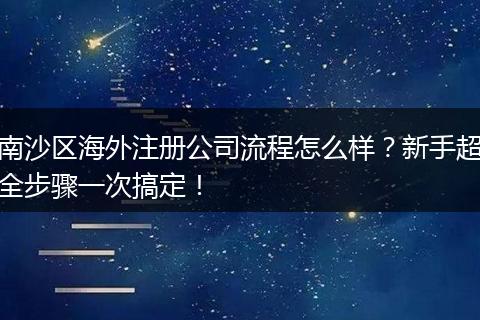 南沙區(qū)海外注冊公司流程怎么樣？新手超全步驟一次搞定！