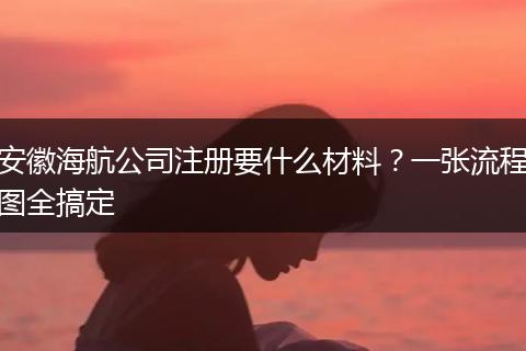 安徽海航公司注冊(cè)要什么材料？一張流程圖全搞定
