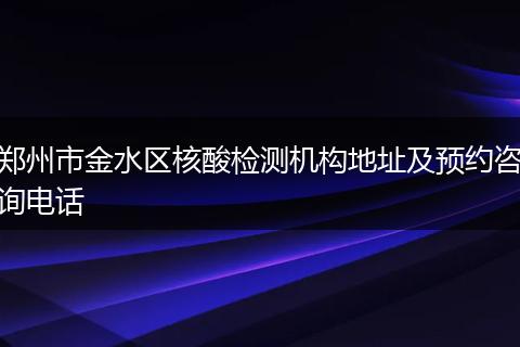 鄭州市金水區(qū)核酸檢測機構(gòu)地址及預(yù)約咨詢電話