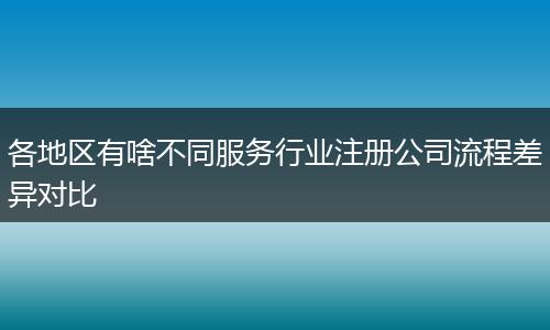 各地區(qū)有啥不同服務行業(yè)注冊公司流程差異對比