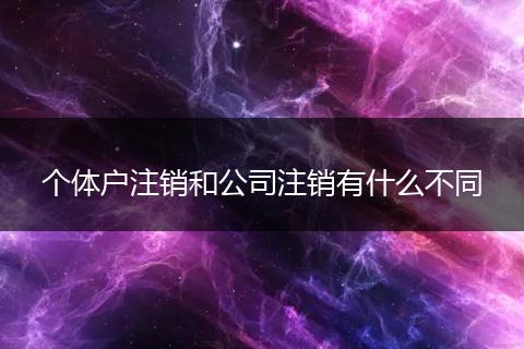 個體戶注銷和公司注銷有什么不同