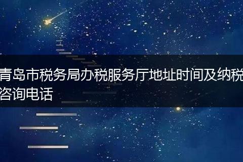 青島市稅務(wù)局辦稅服務(wù)廳地址時間及納稅咨詢電話