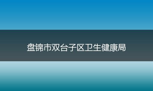 盤錦市雙臺(tái)子區(qū)衛(wèi)生健康局