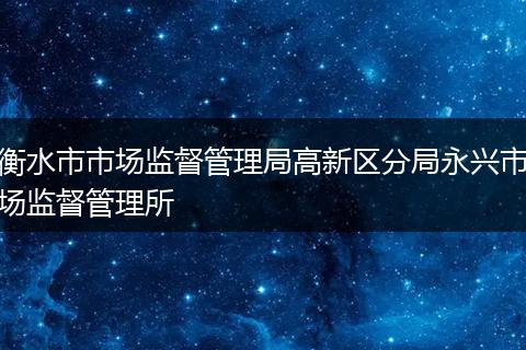 衡水市市場監(jiān)督管理局高新區(qū)分局永興市場監(jiān)督管理所