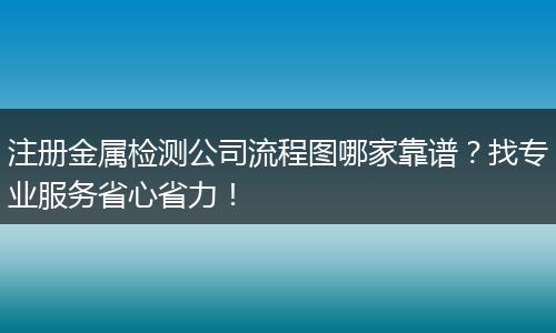 注冊金屬檢測公司流程圖哪家靠譜？找專業(yè)服務(wù)省心省力！