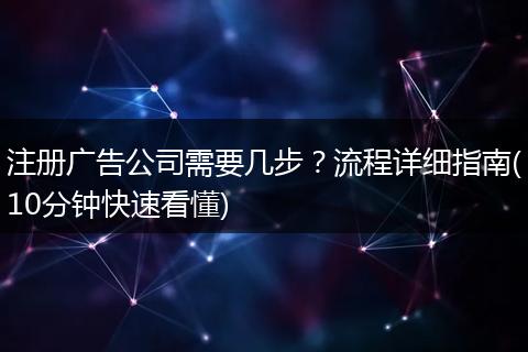注冊廣告公司需要幾步？流程詳細指南(10分鐘快速看懂)