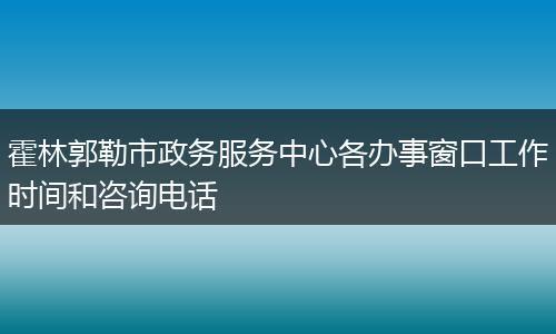 霍林郭勒市政務(wù)服務(wù)中心各辦事窗口工作時(shí)間和咨詢(xún)電話(huà)