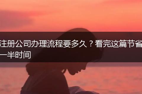 注冊公司辦理流程要多久？看完這篇節(jié)省一半時間