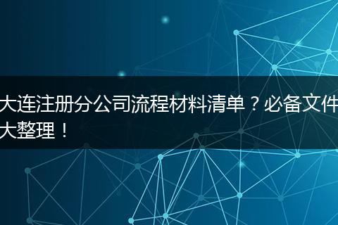 大連注冊分公司流程材料清單？必備文件大整理！