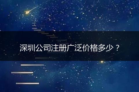 深圳公司注冊(cè)廣泛價(jià)格多少？