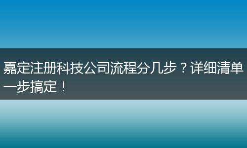 嘉定注冊科技公司流程分幾步？詳細清單一步搞定！