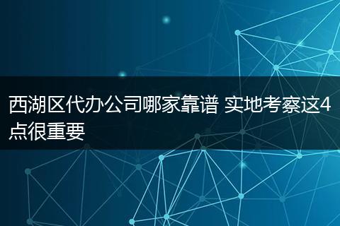 西湖區(qū)代辦公司哪家靠譜 實(shí)地考察這4點(diǎn)很重要