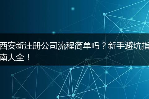 西安新注冊公司流程簡單嗎？新手避坑指南大全！