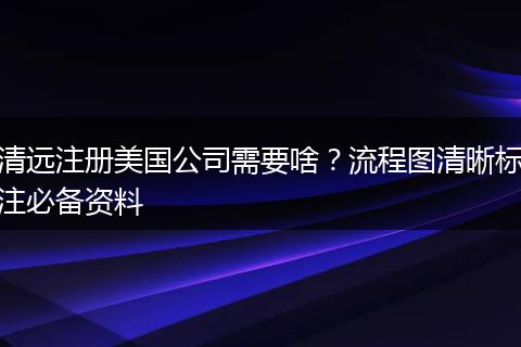 清遠(yuǎn)注冊美國公司需要啥？流程圖清晰標(biāo)注必備資料