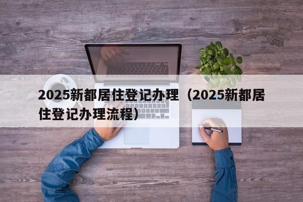 2025新都居住登記辦理（2025新都居住登記辦理流程）