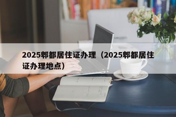 2025郫都居住證辦理（2025郫都居住證辦理地點(diǎn)）