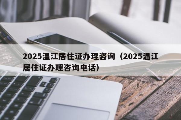 2025溫江居住證辦理咨詢(xún)（2025溫江居住證辦理咨詢(xún)電話(huà)）