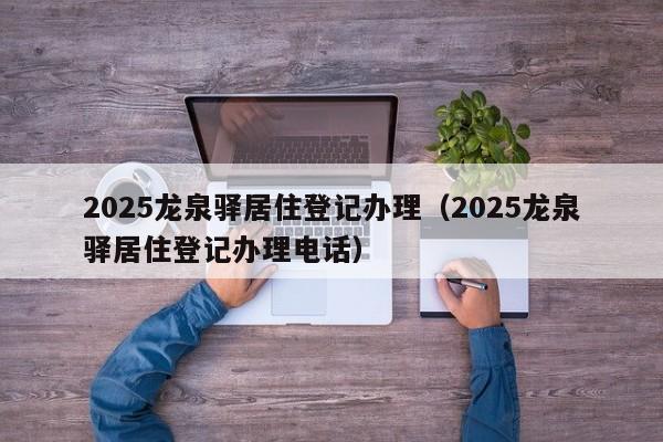 2025龍泉驛居住登記辦理（2025龍泉驛居住登記辦理電話）