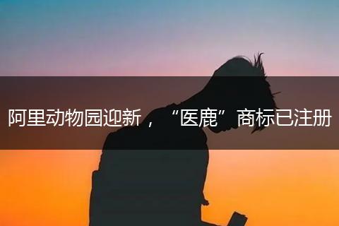 阿里動物園迎新，“醫(yī)鹿”商標(biāo)已注冊