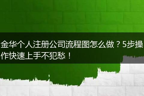 金華個人注冊公司流程圖怎么做？5步操作快速上手不犯愁！