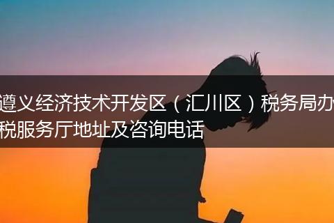 遵義經(jīng)濟技術(shù)開發(fā)區(qū)(匯川區(qū))稅務局辦稅服務廳地址及咨詢電話