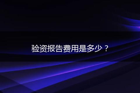 驗(yàn)資報(bào)告費(fèi)用是多少？