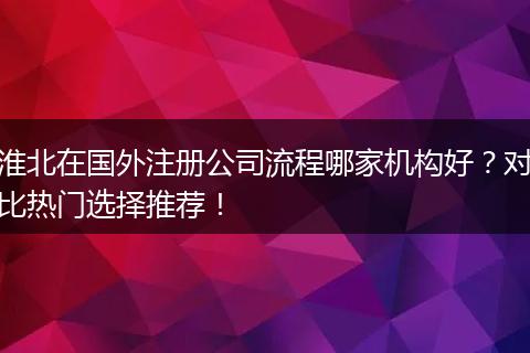 淮北在國外注冊公司流程哪家機構(gòu)好？對比熱門選擇推薦！