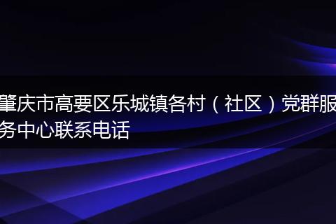 肇慶市高要區(qū)樂城鎮(zhèn)各村(社區(qū))黨群服務(wù)中心聯(lián)系電話