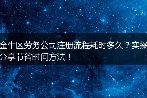 金牛區(qū)勞務(wù)公司注冊流程耗時多久？實操分享節(jié)省時間方法！